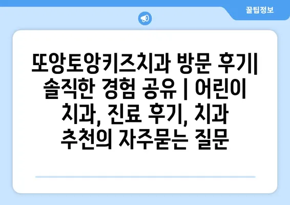 또앙토앙키즈치과 방문 후기| 솔직한 경험 공유 | 어린이 치과, 진료 후기, 치과 추천