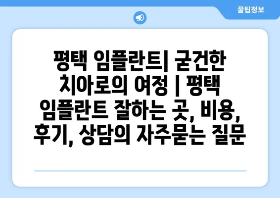 평택 임플란트| 굳건한 치아로의 여정 | 평택 임플란트 잘하는 곳, 비용, 후기, 상담