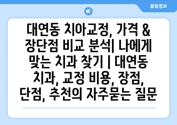 대연동 치아교정, 가격 & 장단점 비교 분석| 나에게 맞는 치과 찾기 | 대연동 치과, 교정 비용, 장점, 단점, 추천