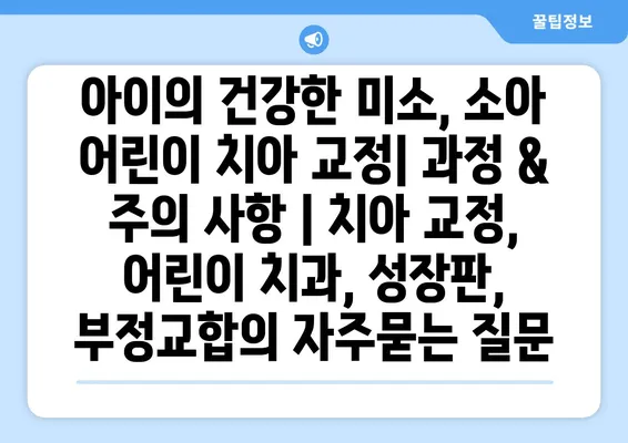 아이의 건강한 미소, 소아 어린이 치아 교정| 과정 & 주의 사항 | 치아 교정, 어린이 치과, 성장판, 부정교합