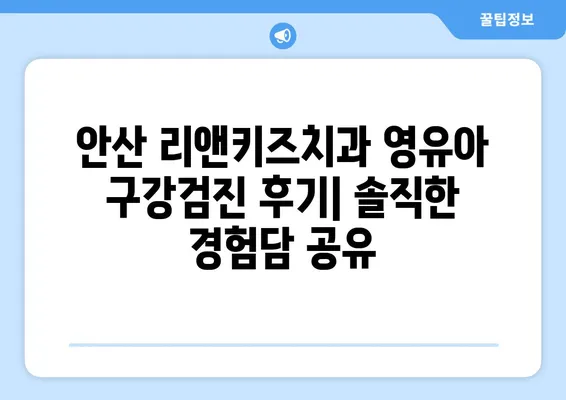 안산 리앤키즈치과 영유아 구강검진 후기| 솔직한 경험담 공유 | 안산, 리앤키즈치과, 영유아 구강검진, 후기