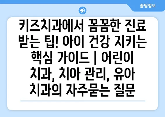 키즈치과에서 꼼꼼한 진료 받는 팁! 아이 건강 지키는 핵심 가이드 | 어린이 치과, 치아 관리, 유아 치과