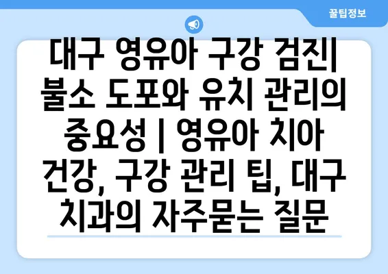 대구 영유아 구강 검진| 불소 도포와 유치 관리의 중요성 | 영유아 치아 건강, 구강 관리 팁, 대구 치과