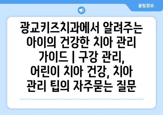 광교키즈치과에서 알려주는 아이의 건강한 치아 관리 가이드 | 구강 관리, 어린이 치아 건강, 치아 관리 팁