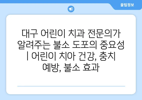 대구 어린이 치과 전문의가 알려주는 불소 도포의 중요성 | 어린이 치아 건강, 충치 예방, 불소 효과