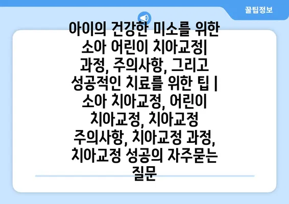 아이의 건강한 미소를 위한 소아 어린이 치아교정| 과정, 주의사항, 그리고 성공적인 치료를 위한 팁 | 소아 치아교정, 어린이 치아교정, 치아교정 주의사항, 치아교정 과정, 치아교정 성공