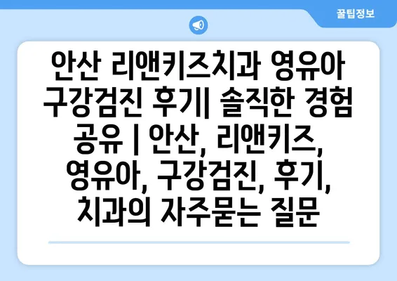 안산 리앤키즈치과 영유아 구강검진 후기| 솔직한 경험 공유 | 안산, 리앤키즈, 영유아, 구강검진, 후기, 치과