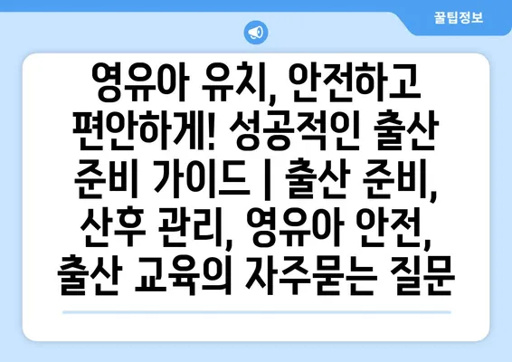 영유아 유치, 안전하고 편안하게! 성공적인 출산 준비 가이드 | 출산 준비, 산후 관리, 영유아 안전, 출산 교육