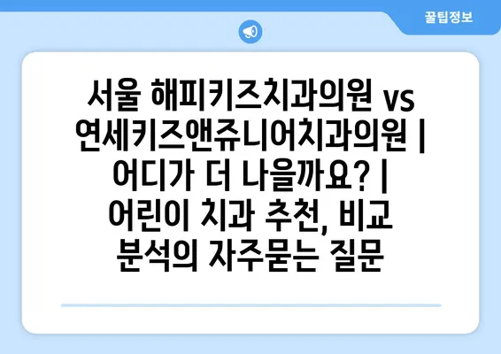 서울 해피키즈치과의원 vs 연세키즈앤쥬니어치과의원 | 어디가 더 나을까요? | 어린이 치과 추천, 비교 분석