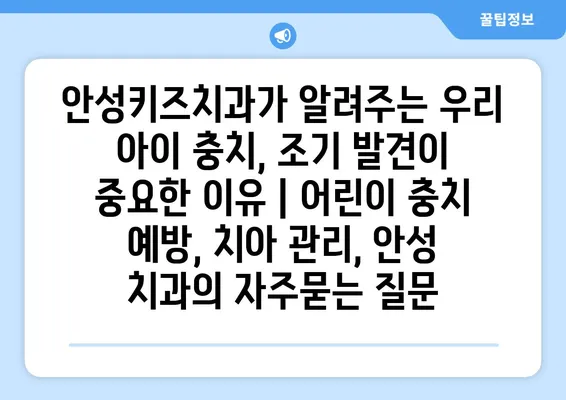 안성키즈치과가 알려주는 우리 아이 충치, 조기 발견이 중요한 이유 | 어린이 충치 예방, 치아 관리, 안성 치과