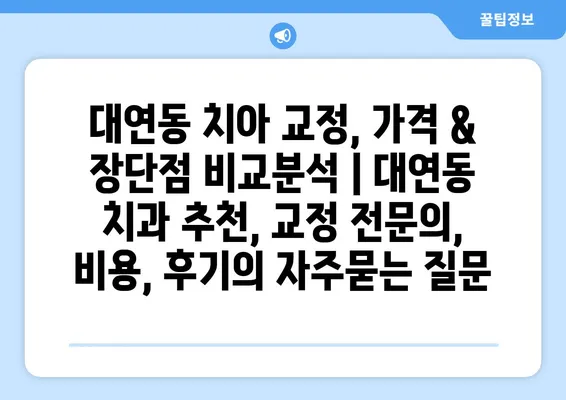 대연동 치아 교정, 가격 & 장단점 비교분석 | 대연동 치과 추천, 교정 전문의, 비용, 후기