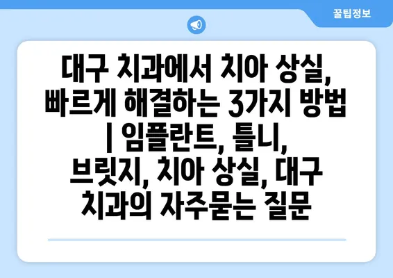 대구 치과에서 치아 상실, 빠르게 해결하는 3가지 방법 | 임플란트, 틀니, 브릿지, 치아 상실, 대구 치과