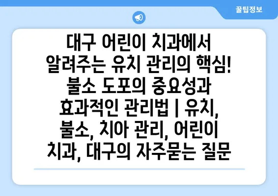 대구 어린이 치과에서 알려주는 유치 관리의 핵심! 불소 도포의 중요성과 효과적인 관리법 | 유치, 불소, 치아 관리, 어린이 치과, 대구