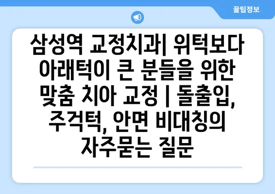 삼성역 교정치과| 위턱보다 아래턱이 큰 분들을 위한 맞춤 치아 교정 | 돌출입, 주걱턱, 안면 비대칭