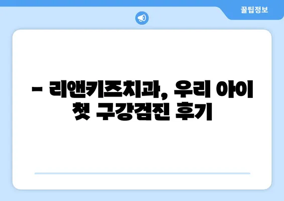 리앤키즈치과 영유아 구강검진 후기| 솔직한 경험 공유 | 리앤키즈치과, 영유아 치과, 구강검진 후기, 치과 추천