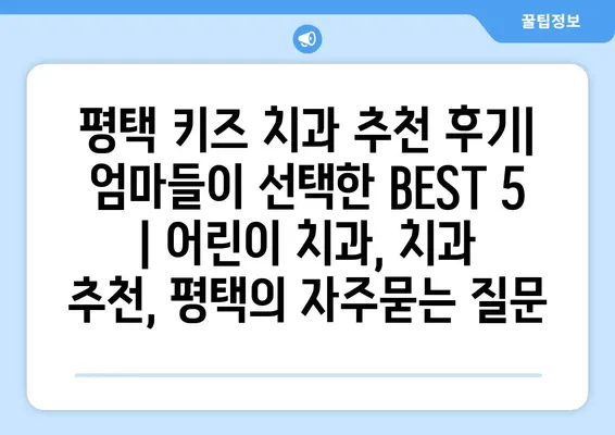 평택 키즈 치과 추천 후기| 엄마들이 선택한 BEST 5 | 어린이 치과, 치과 추천, 평택