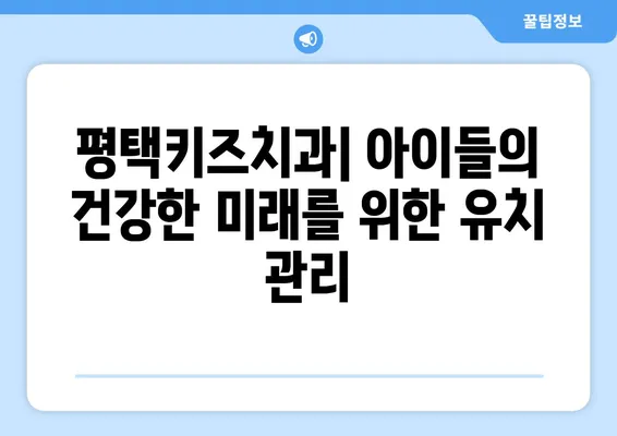 평택키즈치과에서 알려주는 유치의 중요성과 소아 검진의 필요성 | 아이 건강, 치아 관리, 성장 발달