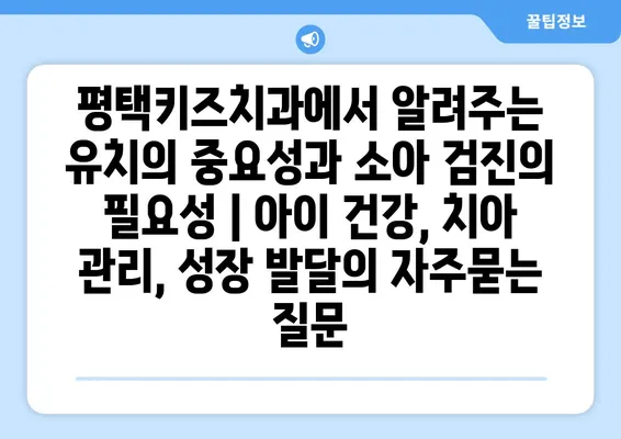 평택키즈치과에서 알려주는 유치의 중요성과 소아 검진의 필요성 | 아이 건강, 치아 관리, 성장 발달