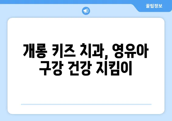 영유아 구강검진, 개롱 키즈 치과 추천| 믿을 수 있는 전문의와 함께 건강한 치아 만들기 | 영유아 치과, 구강 관리, 개롱동 치과