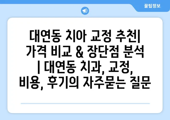 대연동 치아 교정 추천| 가격 비교 & 장단점 분석 | 대연동 치과, 교정, 비용, 후기