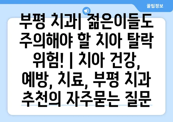 부평 치과| 젊은이들도 주의해야 할 치아 탈락 위험! | 치아 건강, 예방, 치료, 부평 치과 추천