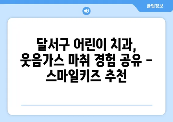 달서구 월배 어린이 치과 스마일키즈 치과| 웃음가스 치료 후기 | 어린이 치과, 웃음가스 마취, 치료 경험 공유