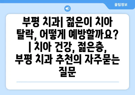 부평 치과| 젊은이 치아 탈락, 어떻게 예방할까요? | 치아 건강, 젊은층, 부평 치과 추천