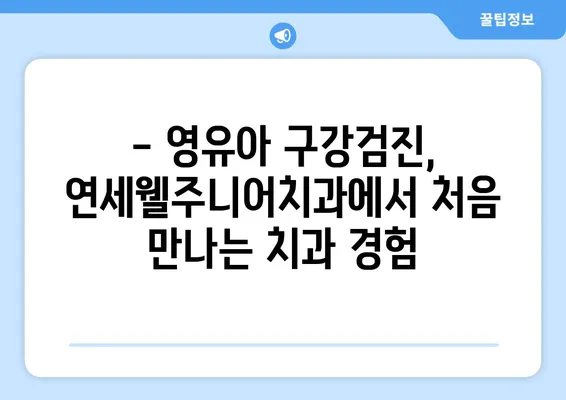 연세웰주니어치과 키즈치과 추천| 영유아 구강검진 | 서울 마포구, 아이 치과, 유아 구강 관리 팁