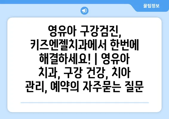 영유아 구강검진, 키즈엔젤치과에서 한번에 해결하세요! | 영유아 치과, 구강 건강, 치아 관리, 예약