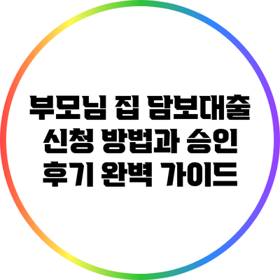 부모님 집 담보대출: 신청 방법과 승인 후기 완벽 가이드