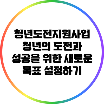 청년도전지원사업: 청년의 도전과 성공을 위한 새로운 목표 설정하기