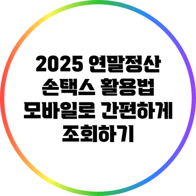 2025 연말정산 손택스 활용법: 모바일로 간편하게 조회하기