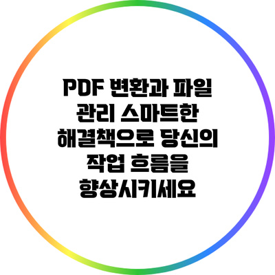 PDF 변환과 파일 관리: 스마트한 해결책으로 당신의 작업 흐름을 향상시키세요