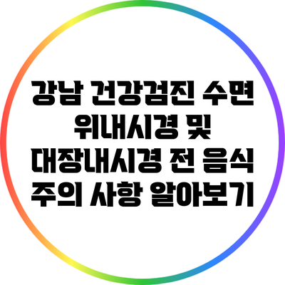 강남 건강검진: 수면 위내시경 및 대장내시경 전 음식 주의 사항 알아보기