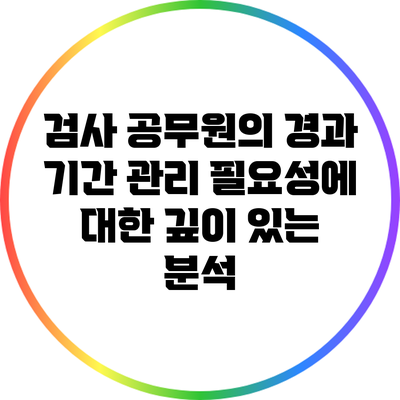 검사 공무원의 경과 기간 관리 필요성에 대한 깊이 있는 분석