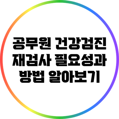 공무원 건강검진 재검사 필요성과 방법 알아보기