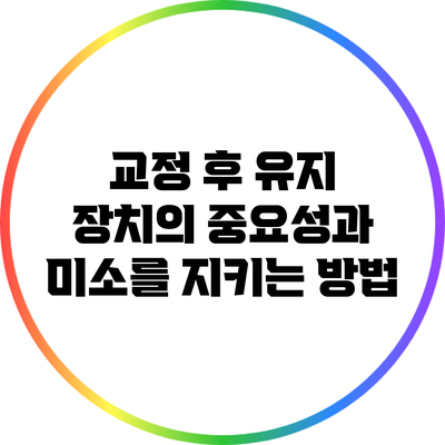 교정 후 유지 장치의 중요성과 미소를 지키는 방법
