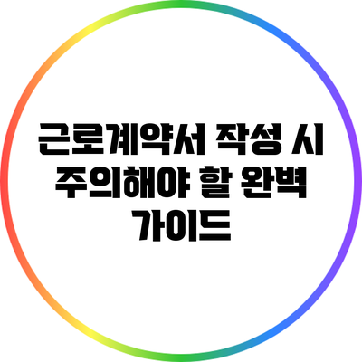근로계약서 작성 시 주의해야 할 완벽 가이드