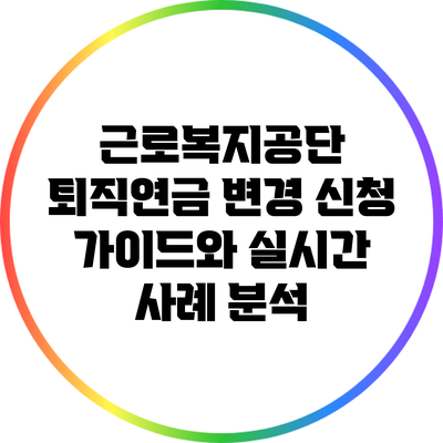 근로복지공단 퇴직연금 변경 신청 가이드와 실시간 사례 분석