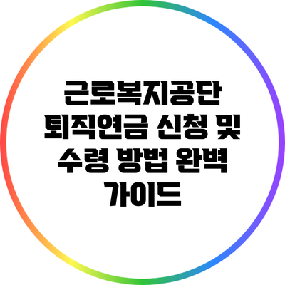 근로복지공단 퇴직연금 신청 및 수령 방법 완벽 가이드