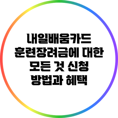 내일배움카드 훈련장려금에 대한 모든 것: 신청 방법과 혜택