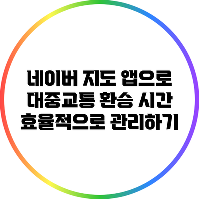네이버 지도 앱으로 대중교통 환승 시간 효율적으로 관리하기