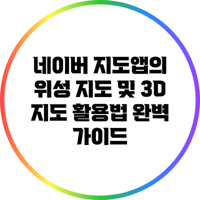 네이버 지도앱의 위성 지도 및 3D 지도 활용법 완벽 가이드