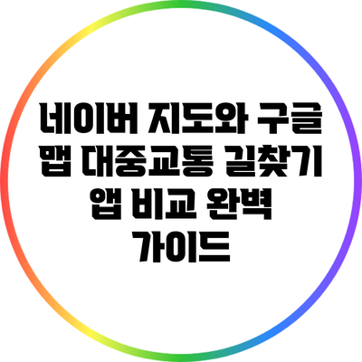 네이버 지도와 구글 맵: 대중교통 길찾기 앱 비교 완벽 가이드