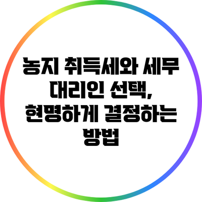 농지 취득세와 세무 대리인 선택, 현명하게 결정하는 방법