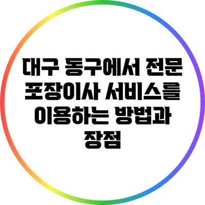 대구 동구에서 전문 포장이사 서비스를 이용하는 방법과 장점