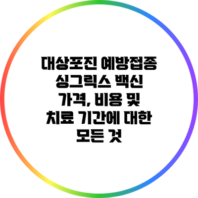 대상포진 예방접종 싱그릭스 백신: 가격, 비용 및 치료 기간에 대한 모든 것