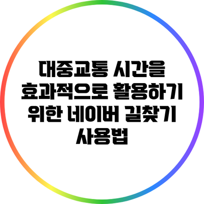 대중교통 시간을 효과적으로 활용하기 위한 네이버 길찾기 사용법