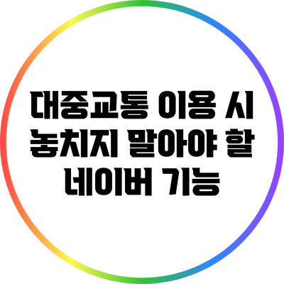 대중교통 이용 시 놓치지 말아야 할 네이버 기능
