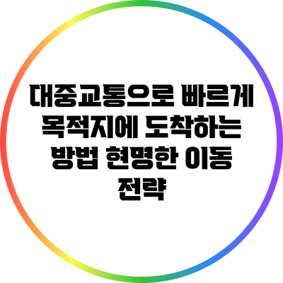 대중교통으로 빠르게 목적지에 도착하는 방법: 현명한 이동 전략
